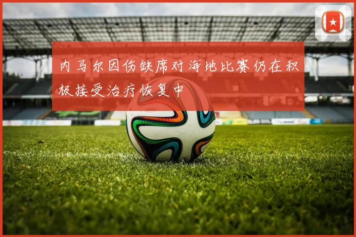 内马尔因伤缺席对海地比赛仍在积极接受治疗恢复中