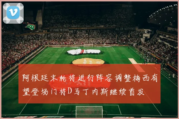 阿根廷末轮将进行阵容调整梅西有望登场门将D马丁内斯继续首发
