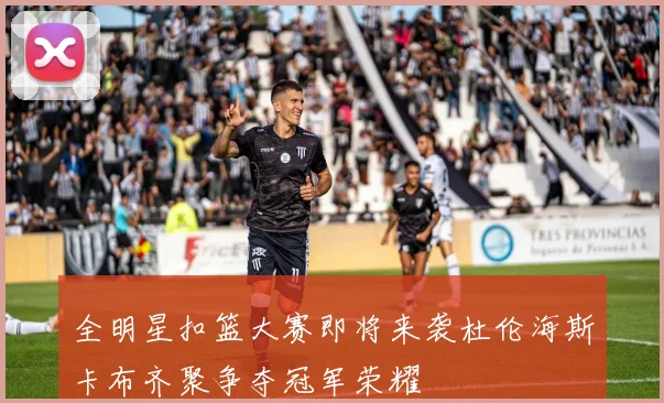 全明星扣篮大赛即将来袭杜伦海斯卡布齐聚争夺冠军荣耀