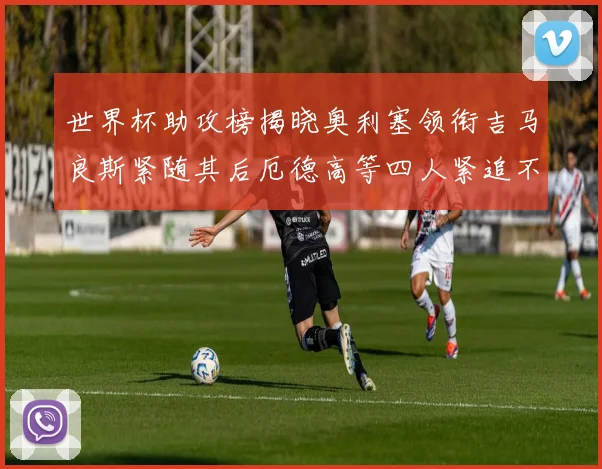 世界杯助攻榜揭晓奥利塞领衔吉马良斯紧随其后厄德高等四人紧追不舍