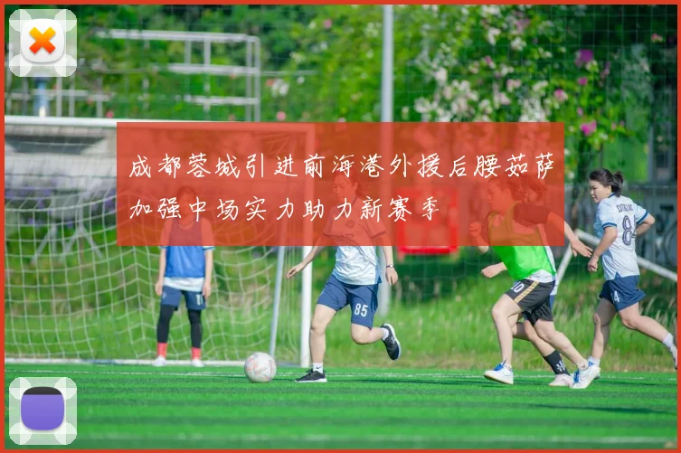 成都蓉城引进前海港外援后腰茹萨加强中场实力助力新赛季
