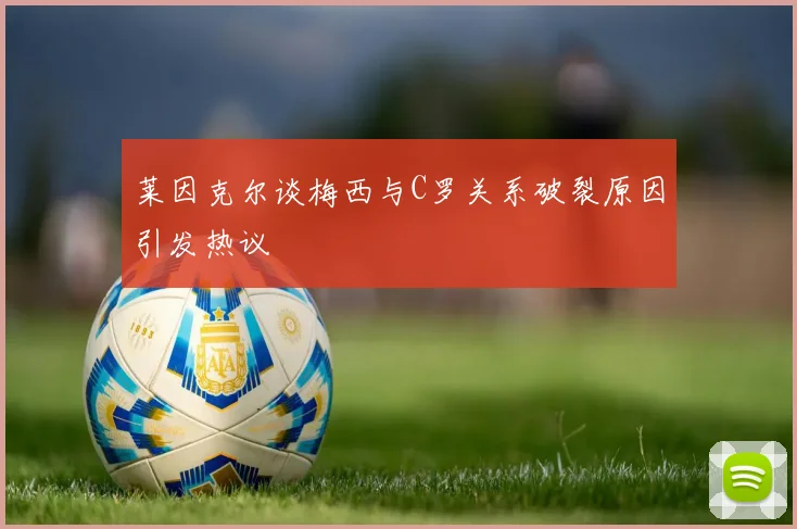 莱因克尔谈梅西与C罗关系破裂原因引发热议