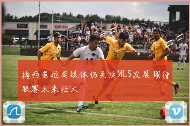 梅西虽远离媒体仍关注MLS发展期待联赛未来壮大