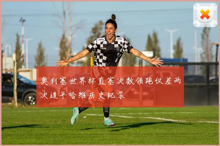 奥利塞世界杯直塞次数领跑仅差两次追平哈维历史纪录