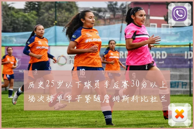 历史25岁以下球员季后赛30分以上场次榜单华子紧随詹姆斯科比杜兰特之后