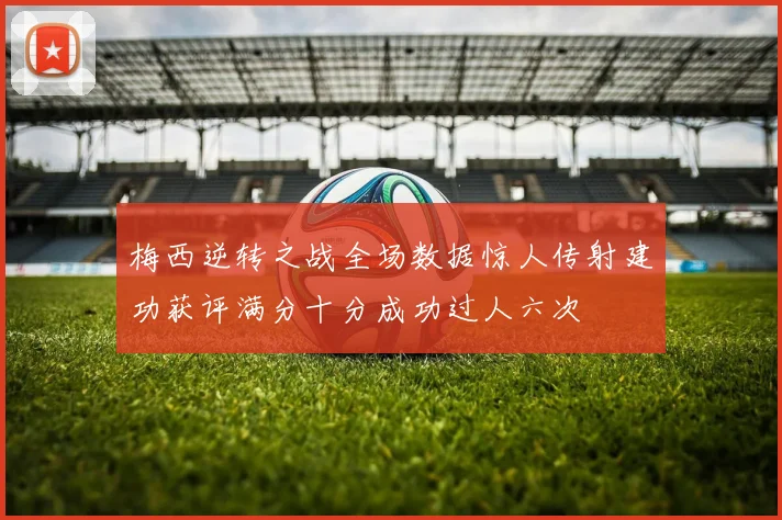 梅西逆转之战全场数据惊人传射建功获评满分十分成功过人六次