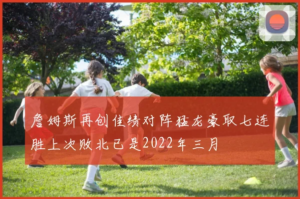 詹姆斯再创佳绩对阵猛龙豪取七连胜上次败北已是2022年三月