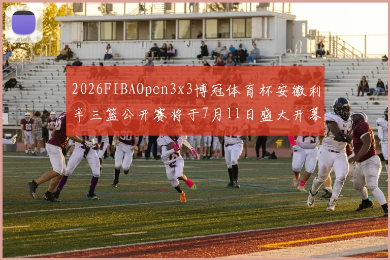 2026FIBAOpen3x3博冠体育杯安徽利辛三篮公开赛将于7月11日盛大开幕
