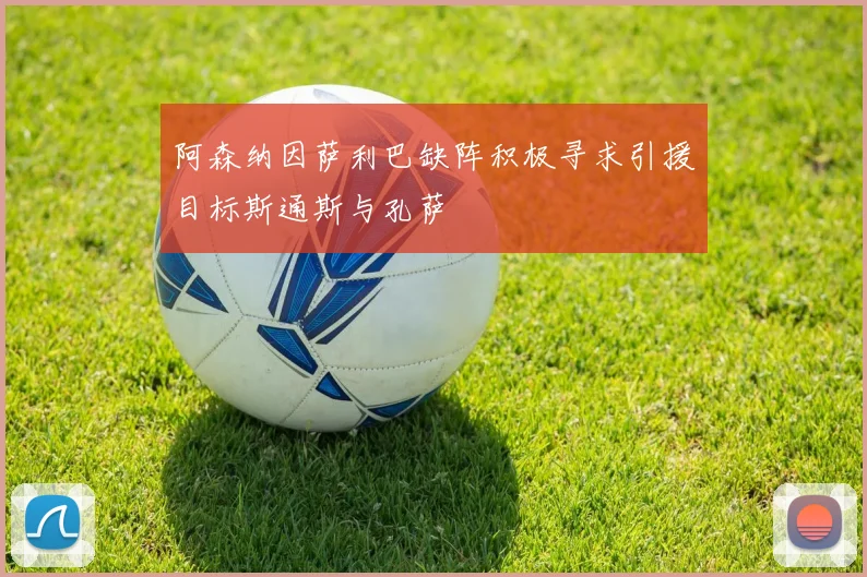 阿森纳因萨利巴缺阵积极寻求引援目标斯通斯与孔萨