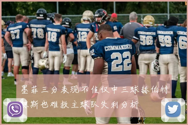 墨菲三分表现不佳仅中三球赫伯特琼斯也难救主球队失利分析