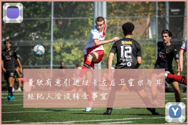 曼联有意引进纽卡左后卫霍尔与其经纪人洽谈转会事宜