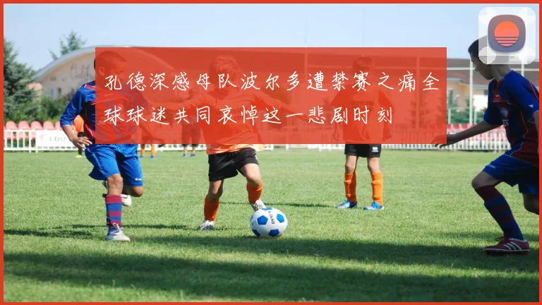 孔德深感母队波尔多遭禁赛之痛全球球迷共同哀悼这一悲剧时刻