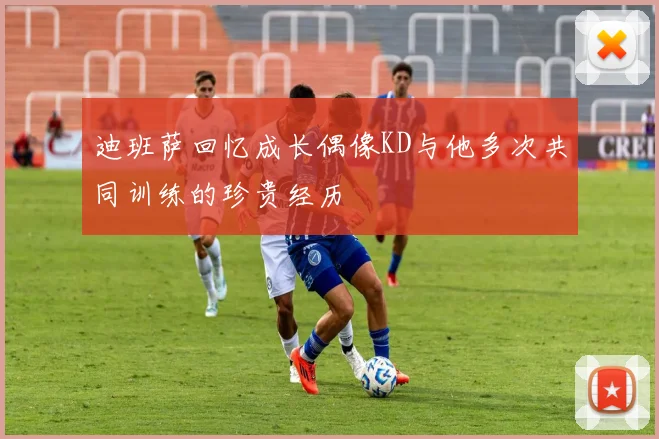 迪班萨回忆成长偶像KD与他多次共同训练的珍贵经历