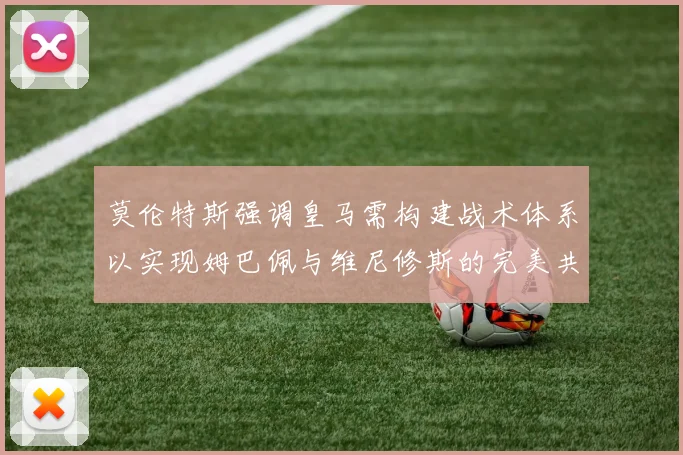 莫伦特斯强调皇马需构建战术体系以实现姆巴佩与维尼修斯的完美共存