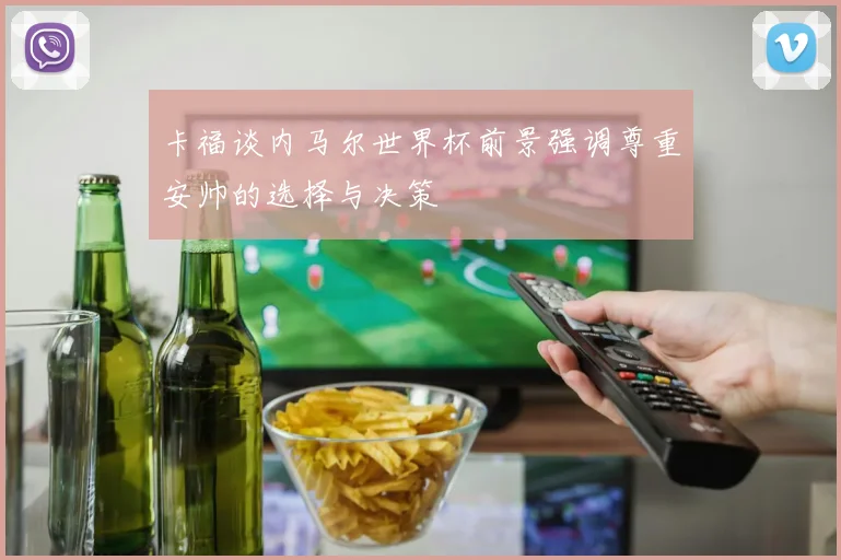 卡福谈内马尔世界杯前景强调尊重安帅的选择与决策