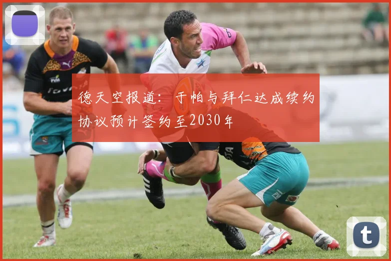 德天空报道：于帕与拜仁达成续约协议预计签约至2030年