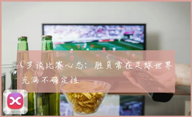 C罗谈比赛心态：胜负常在足球世界充满不确定性