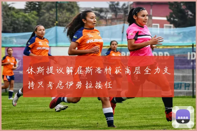 休斯提议解雇斯洛特获高层全力支持只考虑伊劳拉接任