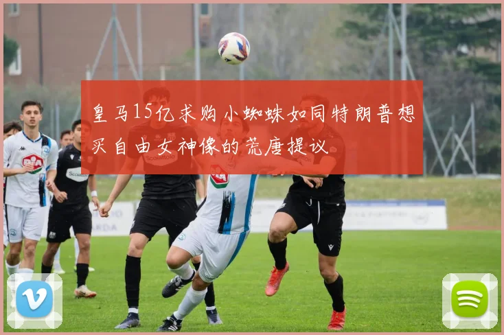 皇马15亿求购小蜘蛛如同特朗普想买自由女神像的荒唐提议