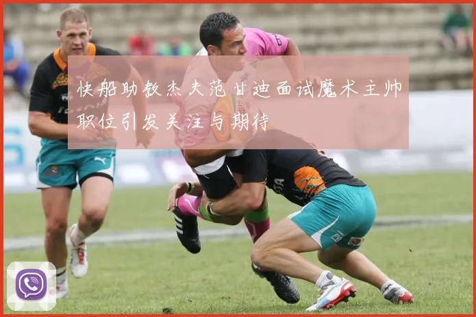 快船助教杰夫范甘迪面试魔术主帅职位引发关注与期待