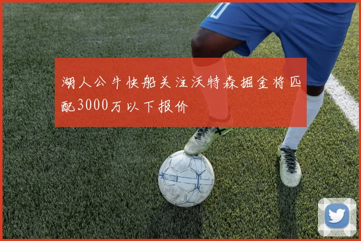湖人公牛快船关注沃特森掘金将匹配3000万以下报价