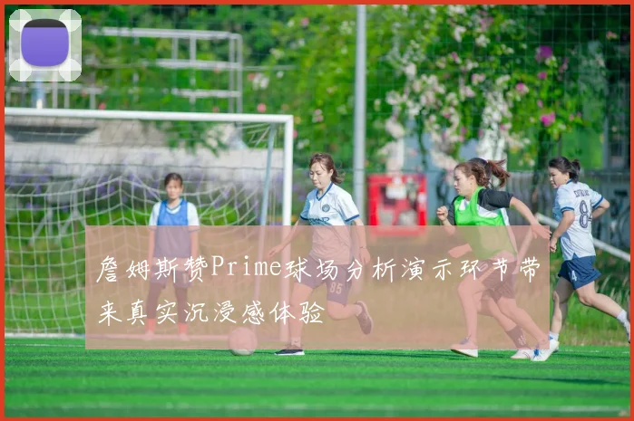 詹姆斯赞Prime球场分析演示环节带来真实沉浸感体验