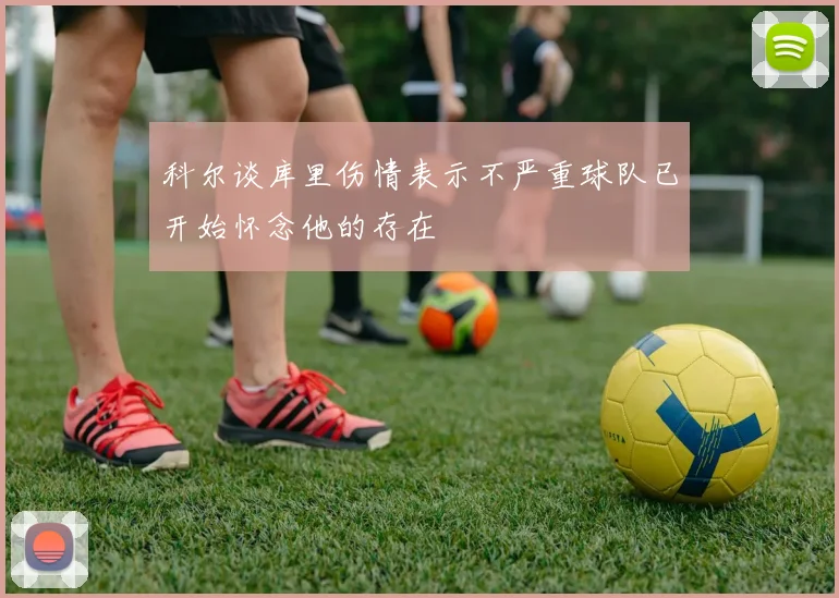 科尔谈库里伤情表示不严重球队已开始怀念他的存在