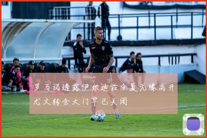 罗马诺透露伊尔迪兹今夏无缘离开尤文转会大门早已关闭