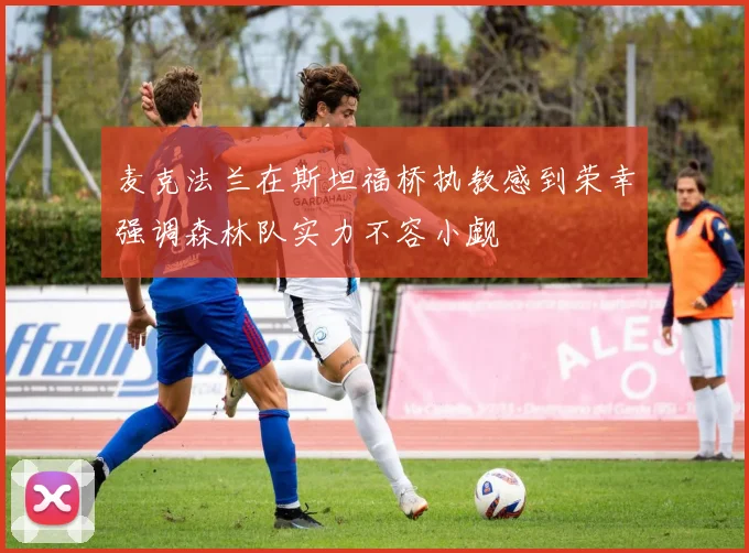 麦克法兰在斯坦福桥执教感到荣幸强调森林队实力不容小觑