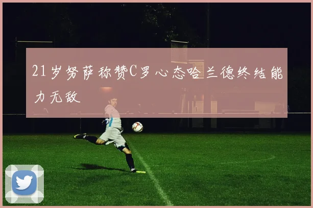 21岁努萨称赞C罗心态哈兰德终结能力无敌