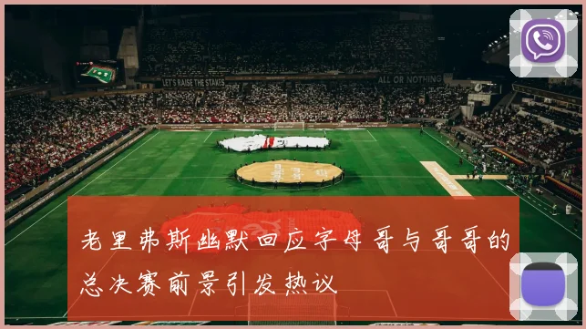 老里弗斯幽默回应字母哥与哥哥的总决赛前景引发热议