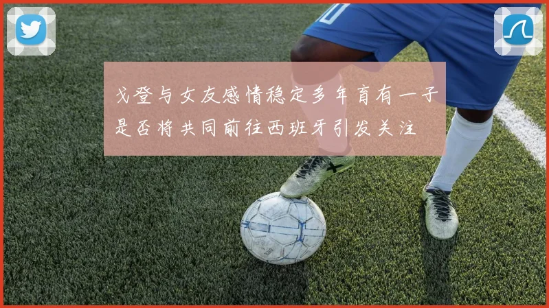 戈登与女友感情稳定多年育有一子是否将共同前往西班牙引发关注