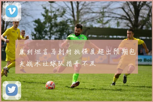 康利坦言马刺对抗强度超出预期包夹战术让球队措手不及