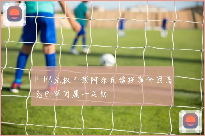 FIFA无权干预阿尔瓦雷斯事件因马竞巴萨同属一足协