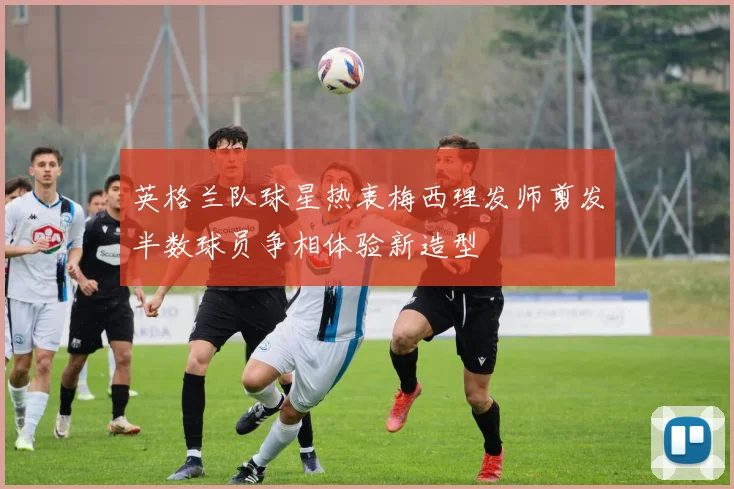 英格兰队球星热衷梅西理发师剪发半数球员争相体验新造型