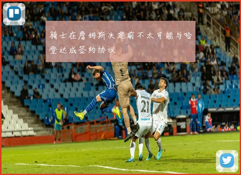 骑士在詹姆斯决定前不太可能与哈登达成签约协议