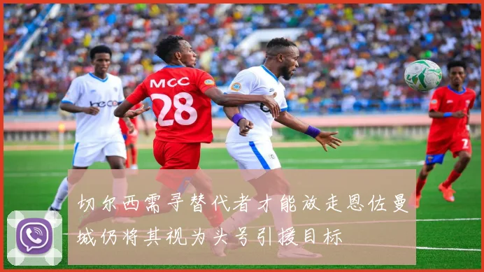 切尔西需寻替代者才能放走恩佐曼城仍将其视为头号引援目标