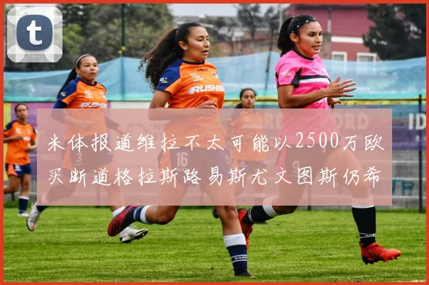 米体报道维拉不太可能以2500万欧买断道格拉斯路易斯尤文图斯仍希望出售他