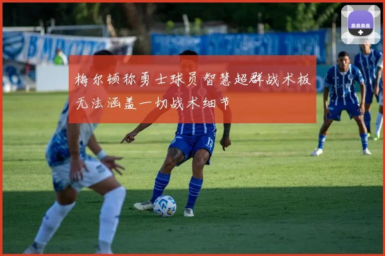 梅尔顿称勇士球员智慧超群战术板无法涵盖一切战术细节