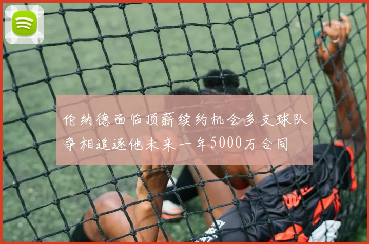 伦纳德面临顶薪续约机会多支球队争相追逐他未来一年5000万合同