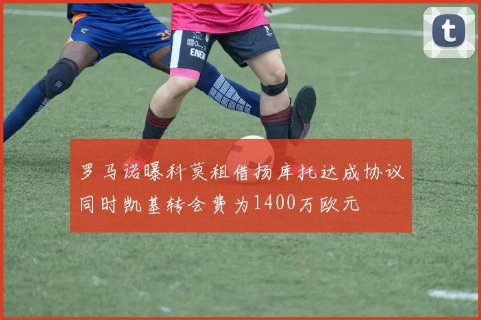 罗马诺曝科莫租借扬库托达成协议同时凯基转会费为1400万欧元