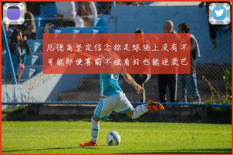 厄德高坚定信念称足球场上没有不可能即便赛前不被看好也能逆袭巴西