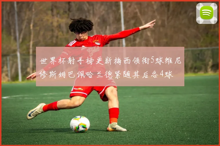 世界杯射手榜更新梅西领衔5球维尼修斯姆巴佩哈兰德紧随其后各4球
