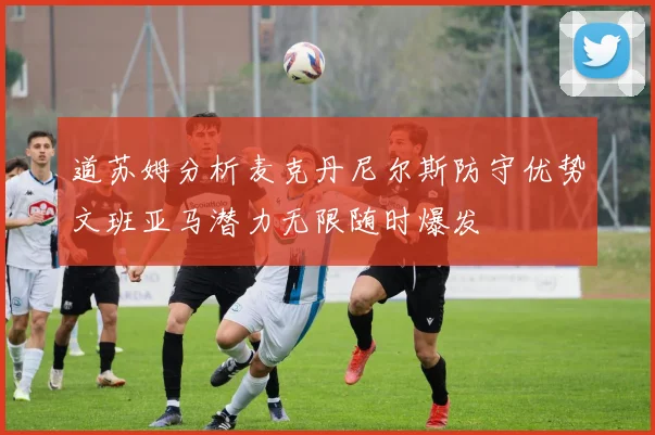 道苏姆分析麦克丹尼尔斯防守优势文班亚马潜力无限随时爆发