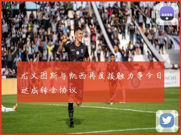 尤文图斯与凯西再度接触力争今日达成转会协议