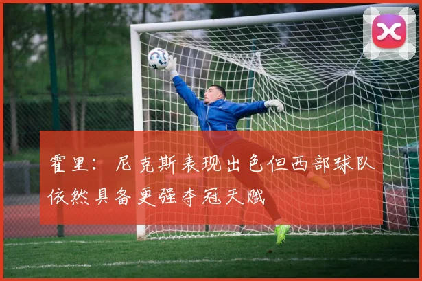 霍里：尼克斯表现出色但西部球队依然具备更强夺冠天赋